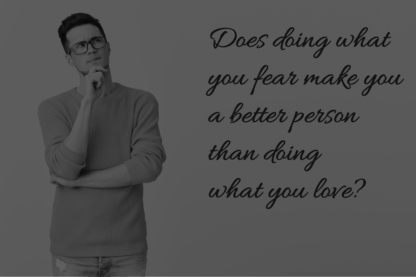 Does doing what you fear make you a better person than doing what you love?